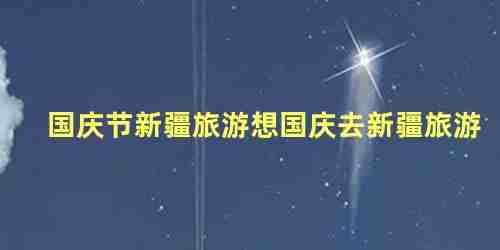 国庆假期去新疆旅游开放了吗(国庆期间新疆)